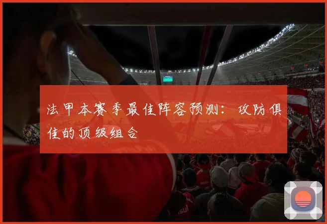 法甲本赛季最佳阵容预测：攻防俱佳的顶级组合