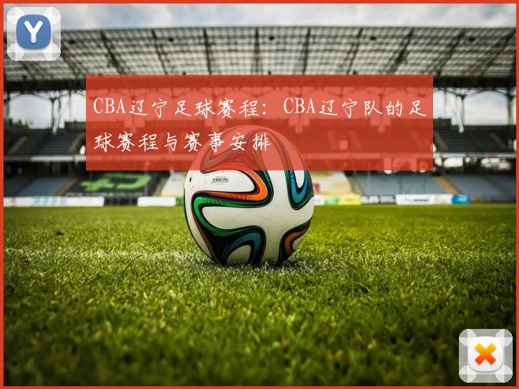 CBA辽宁足球赛程：CBA辽宁队的足球赛程与赛事安排