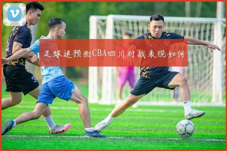 足球迷预测CBA四川对战表现如何