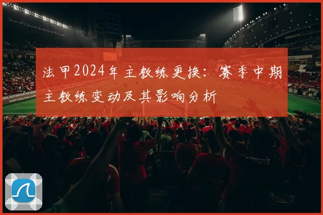 法甲2024年主教练更换：赛季中期主教练变动及其影响分析