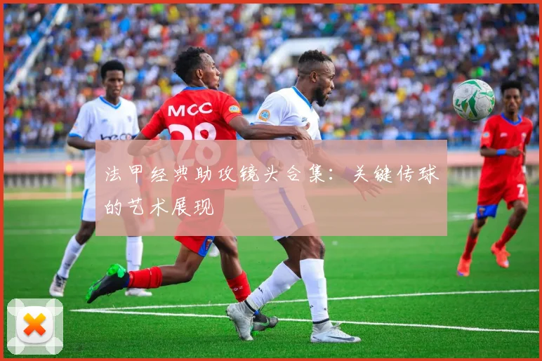 法甲经典助攻镜头合集：关键传球的艺术展现