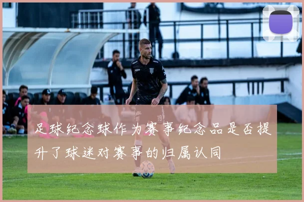 足球纪念球作为赛事纪念品是否提升了球迷对赛事的归属认同