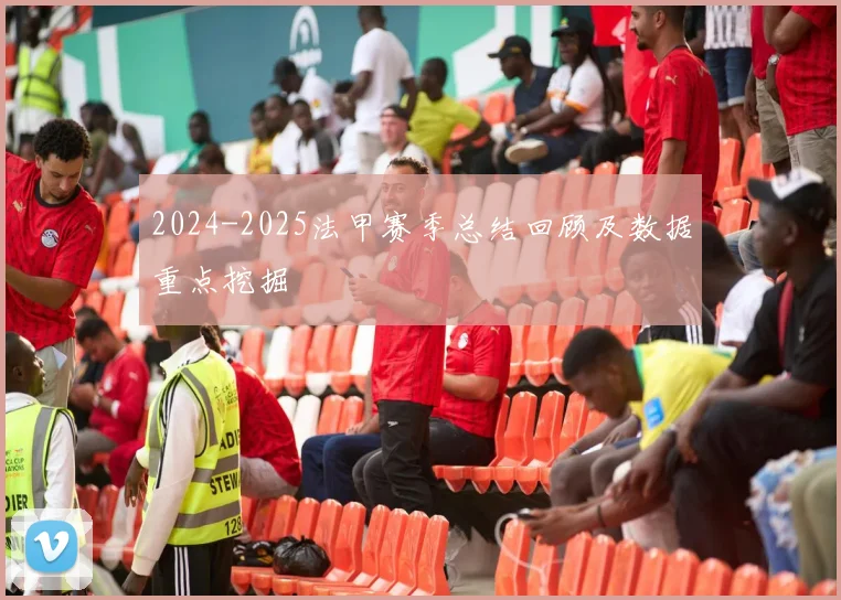 2024-2025法甲赛季总结回顾及数据重点挖掘