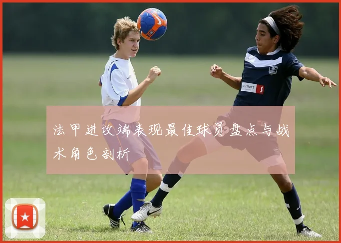 法甲进攻端表现最佳球员盘点与战术角色剖析