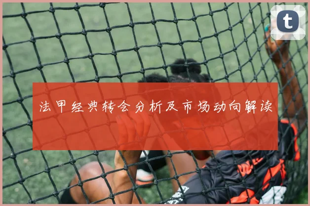 法甲经典转会分析及市场动向解读