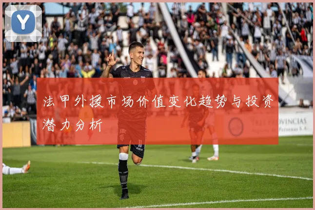 法甲外援市场价值变化趋势与投资潜力分析