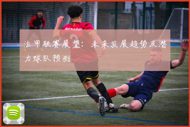 法甲联赛展望：未来发展趋势及潜力球队预测