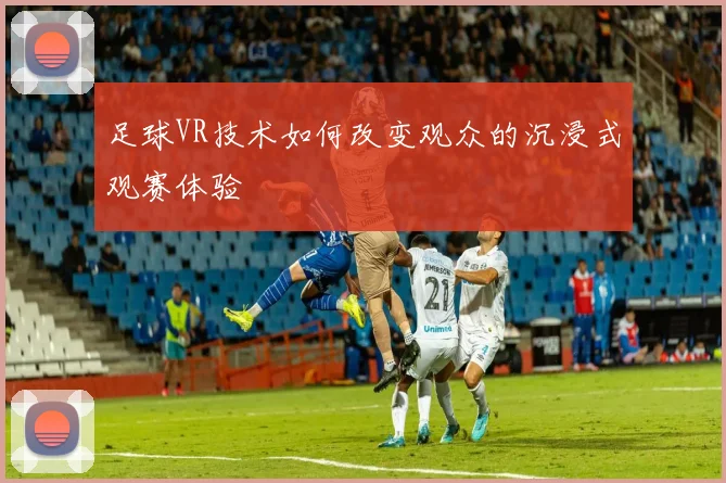 足球VR技术如何改变观众的沉浸式观赛体验