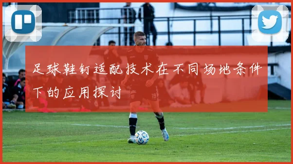 足球鞋钉适配技术在不同场地条件下的应用探讨